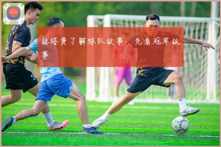 赫塔费了解球队故事,先看冠军故事