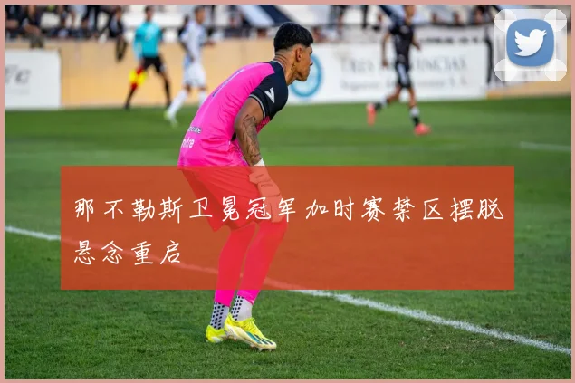 那不勒斯卫冕冠军加时赛禁区摆脱悬念重启