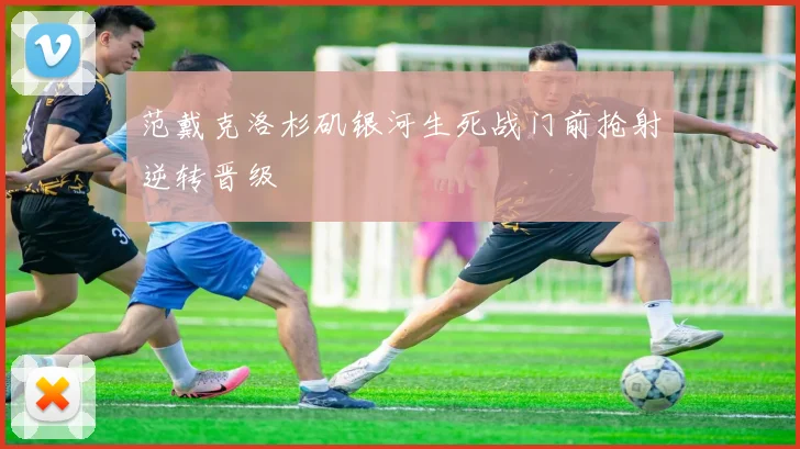 范戴克洛杉矶银河生死战门前抢射逆转晋级