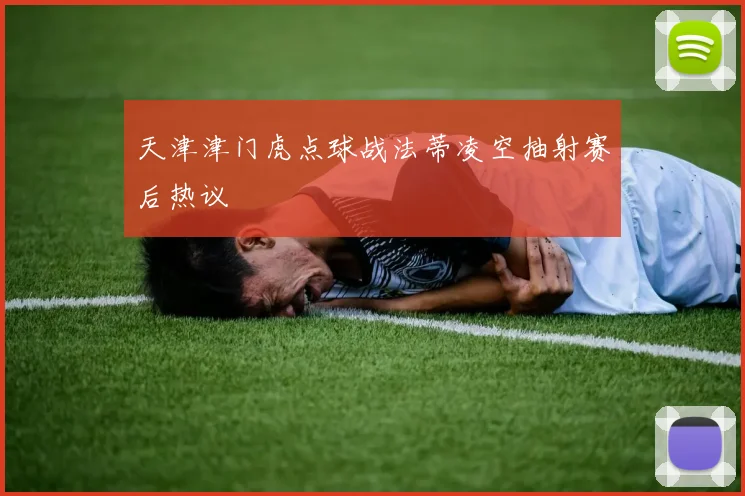 天津津门虎点球战法蒂凌空抽射赛后热议