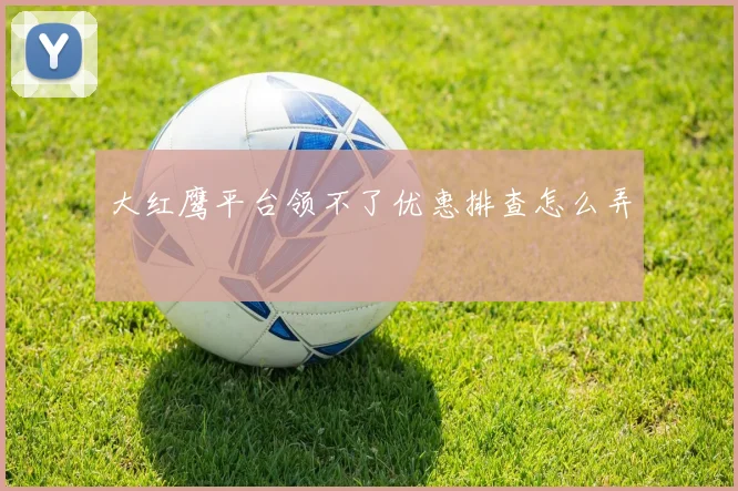 大红鹰平台领不了优惠排查怎么弄