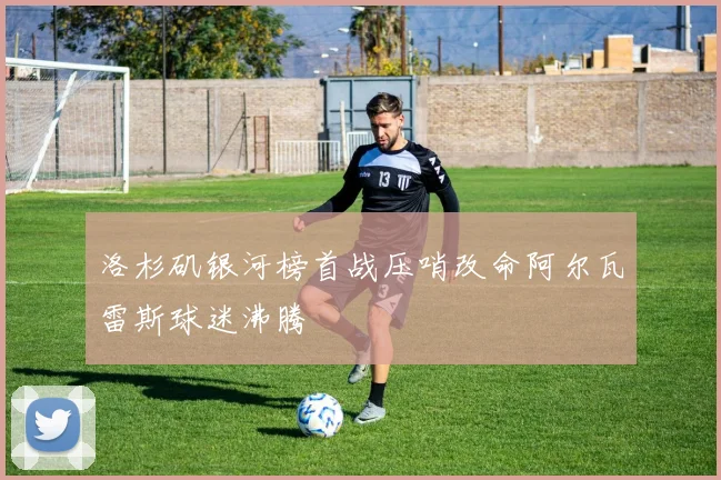 洛杉矶银河榜首战压哨改命阿尔瓦雷斯球迷沸腾