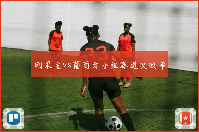 刚果金vs葡萄牙小组赛进攻效率