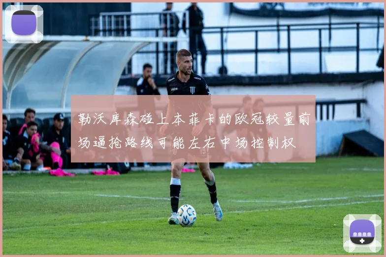 勒沃库森碰上本菲卡的欧冠较量前场逼抢路线可能左右中场控制权