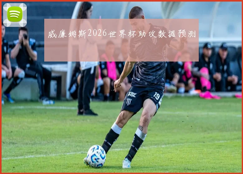 威廉姆斯2026世界杯助攻数据预测