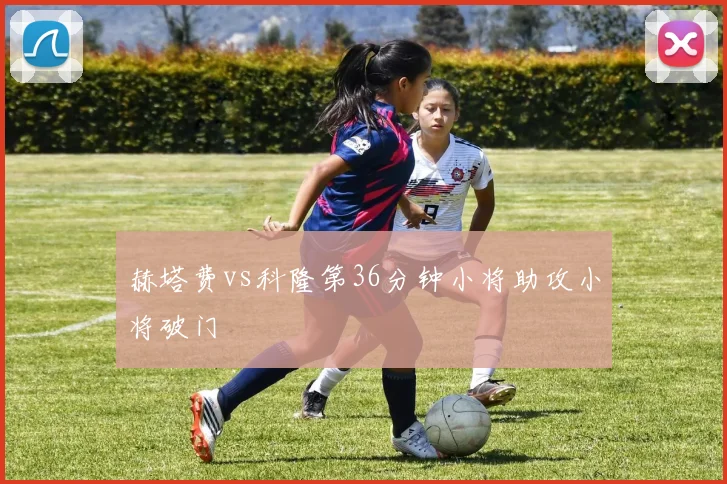 赫塔费vs科隆第36分钟小将助攻小将破门