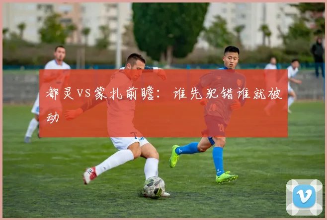 都灵vs蒙扎前瞻：谁先犯错谁就被动