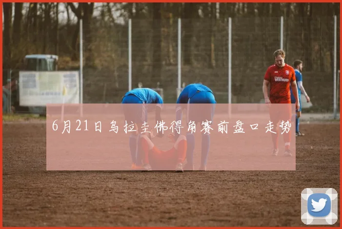 6月21日乌拉圭佛得角赛前盘口走势