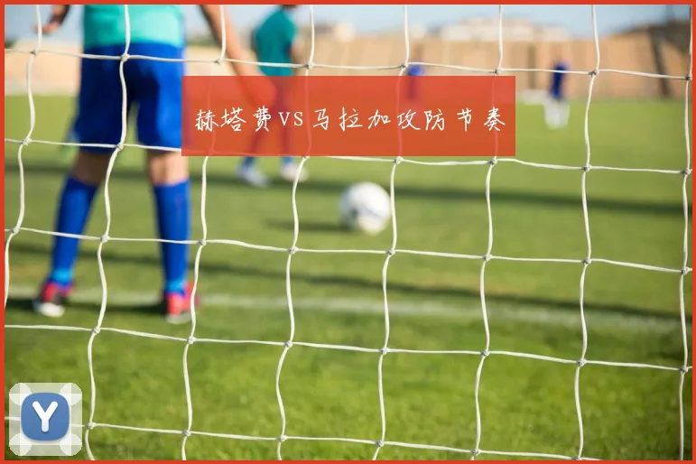 赫塔费vs马拉加攻防节奏