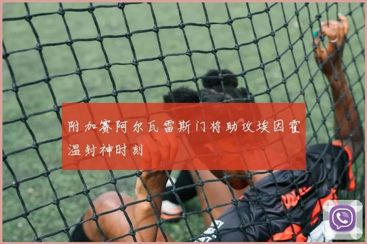 附加赛阿尔瓦雷斯门将助攻埃因霍温封神时刻