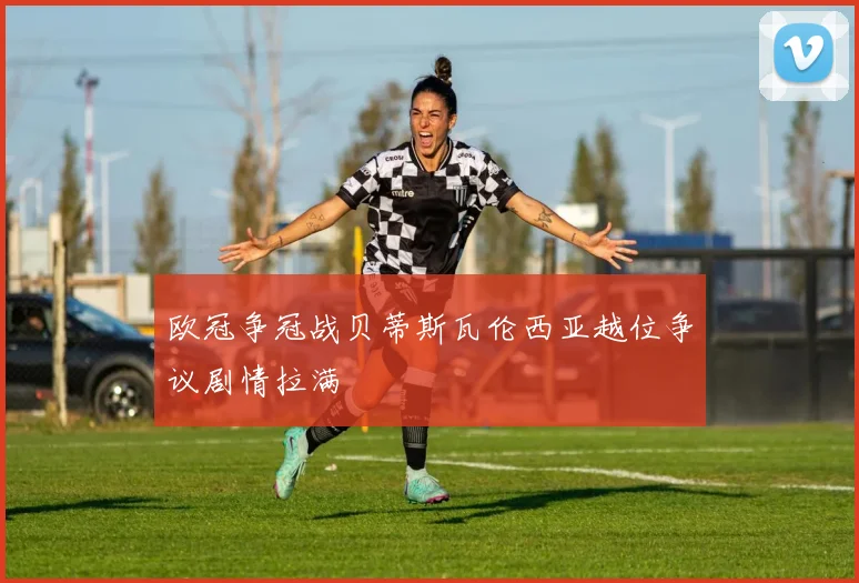 欧冠争冠战贝蒂斯瓦伦西亚越位争议剧情拉满