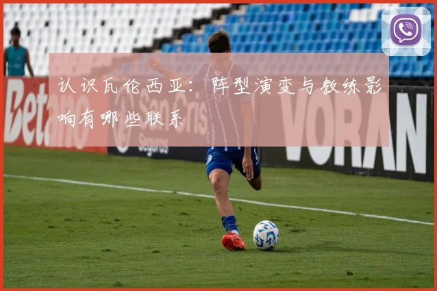 认识瓦伦西亚：阵型演变与教练影响有哪些联系