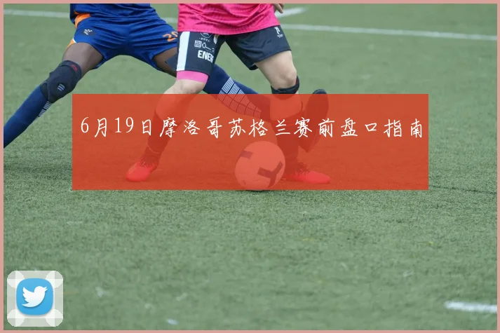 6月19日摩洛哥苏格兰赛前盘口指南