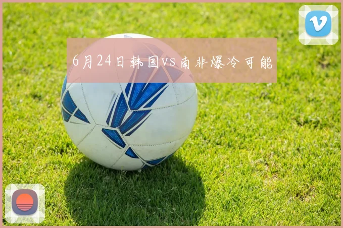 6月24日韩国vs南非爆冷可能