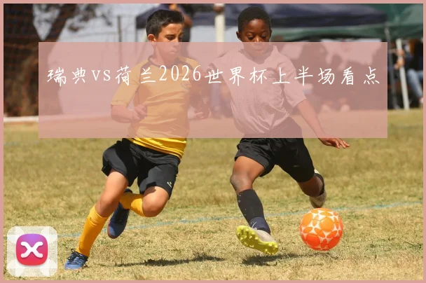 瑞典vs荷兰2026世界杯上半场看点