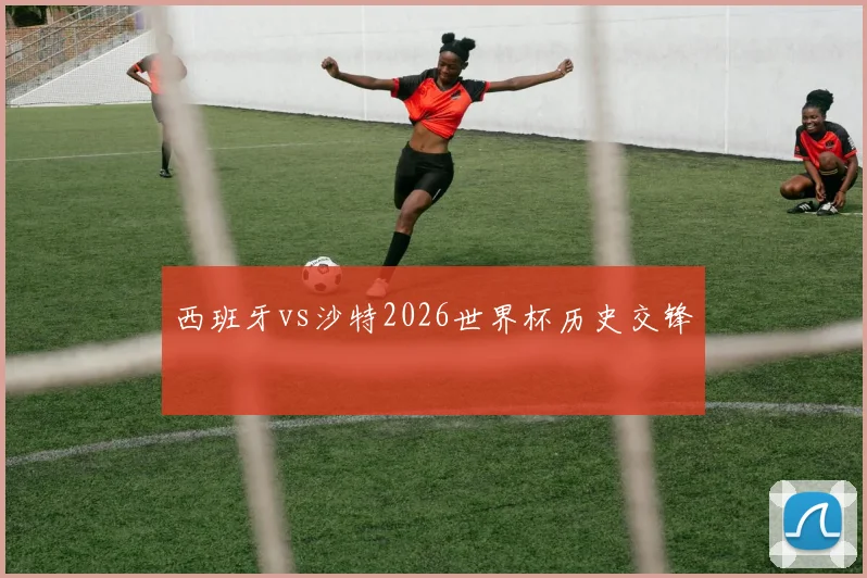 西班牙vs沙特2026世界杯历史交锋