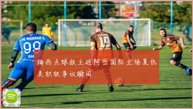 梅西点球救主迈阿密国际主场复仇美职联争议瞬间