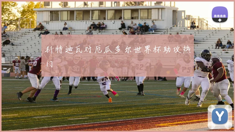 科特迪瓦对厄瓜多尔世界杯助攻热门