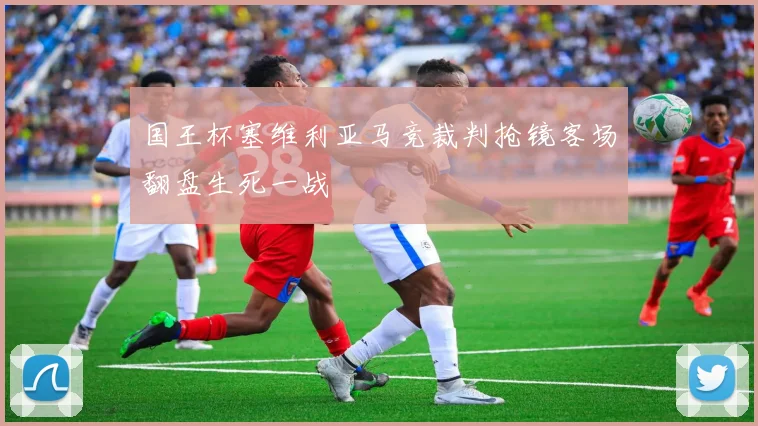国王杯塞维利亚马竞裁判抢镜客场翻盘生死一战