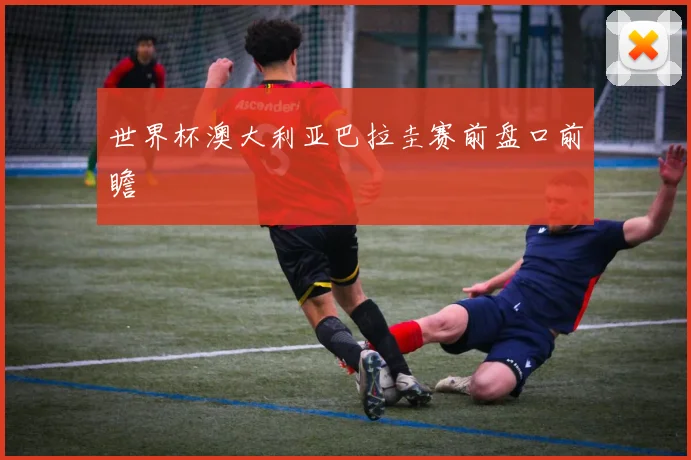 世界杯澳大利亚巴拉圭赛前盘口前瞻