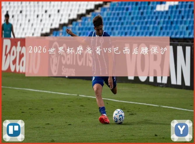 2026世界杯摩洛哥vs巴西后腰保护