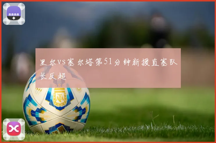 里尔vs塞尔塔第51分钟新援直塞队长反超