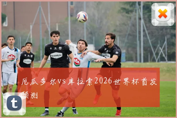 厄瓜多尔vs库拉索2026世界杯首发预测