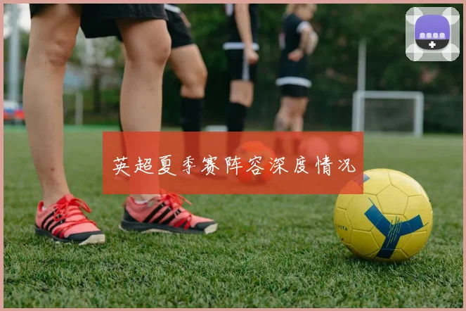 英超夏季赛阵容深度情况