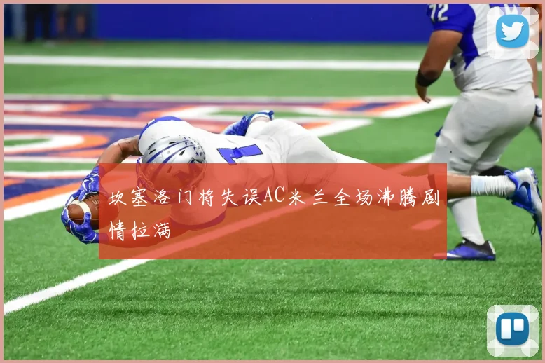 坎塞洛门将失误AC米兰全场沸腾剧情拉满