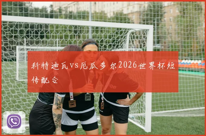 科特迪瓦vs厄瓜多尔2026世界杯短传配合