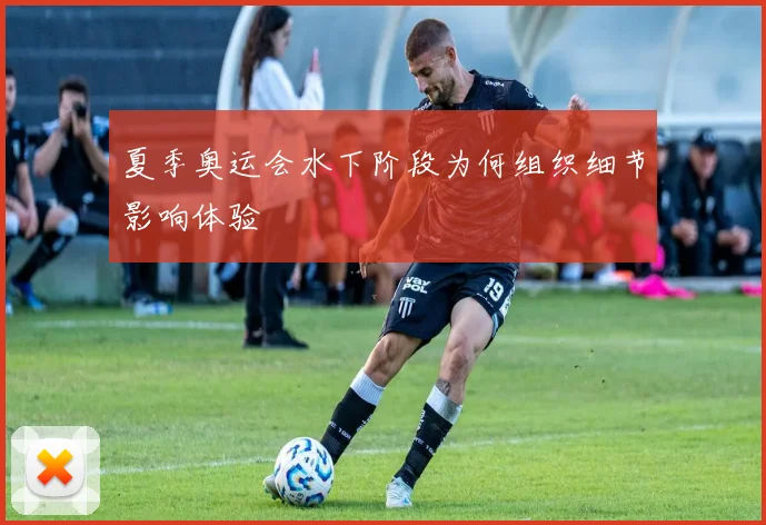 夏季奥运会水下阶段为何组织细节影响体验