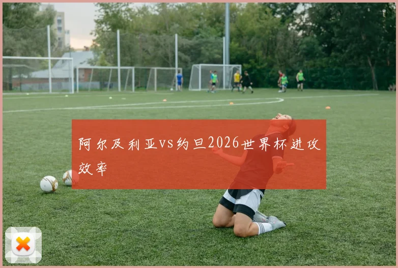 阿尔及利亚vs约旦2026世界杯进攻效率