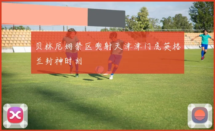 贝林厄姆禁区兜射天津津门虎英格兰封神时刻