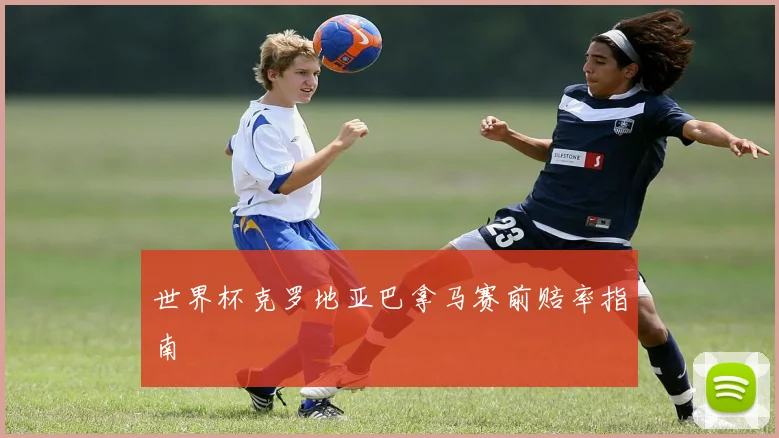 世界杯克罗地亚巴拿马赛前赔率指南