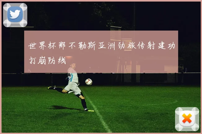 世界杯那不勒斯亚洲劲旅传射建功打崩防线