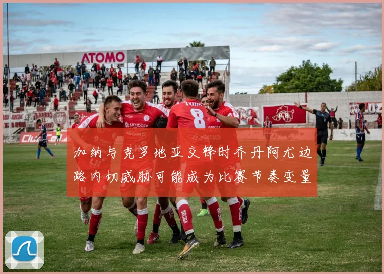 加纳与克罗地亚交锋时乔丹阿尤边路内切威胁可能成为比赛节奏变量