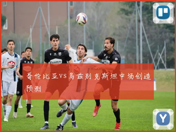 哥伦比亚vs乌兹别克斯坦中场创造预测
